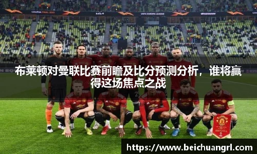 布莱顿对曼联比赛前瞻及比分预测分析，谁将赢得这场焦点之战